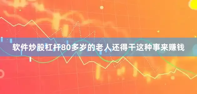 软件炒股杠杆80多岁的老人还得干这种事来赚钱
