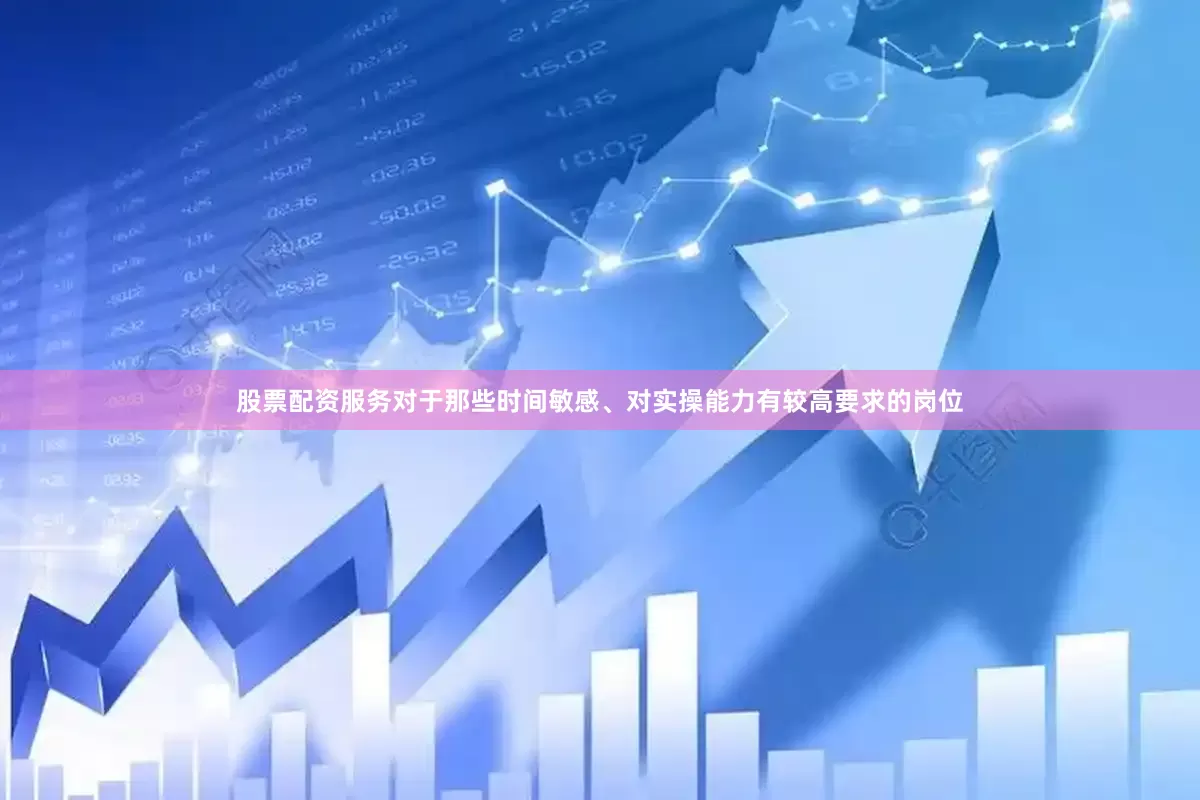 股票配资服务对于那些时间敏感、对实操能力有较高要求的岗位