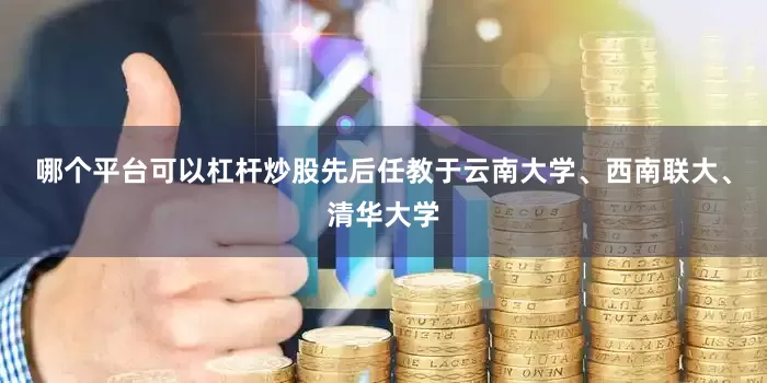 哪个平台可以杠杆炒股先后任教于云南大学、西南联大、清华大学