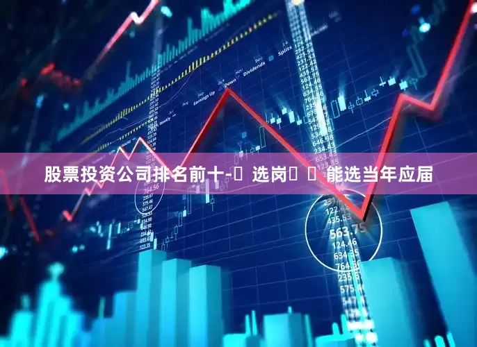 股票投资公司排名前十-✅选岗✔️能选当年应届