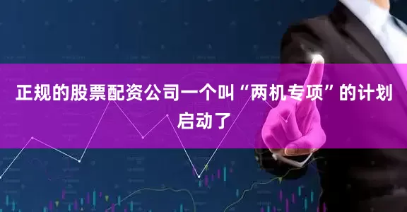 正规的股票配资公司一个叫“两机专项”的计划启动了
