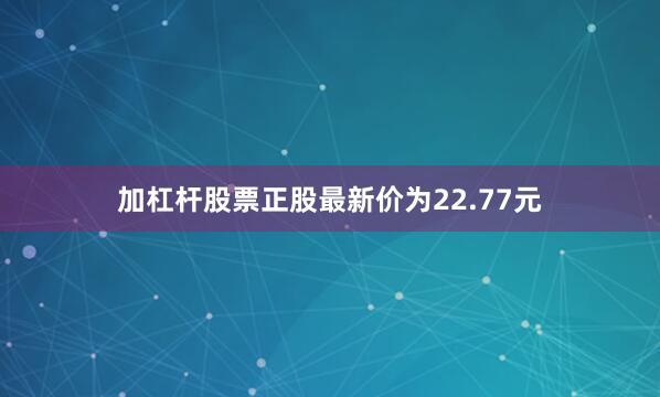 加杠杆股票正股最新价为22.77元