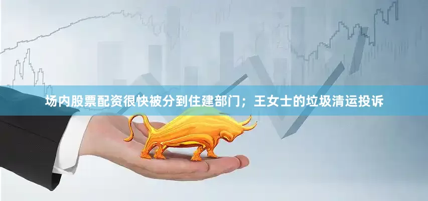 场内股票配资很快被分到住建部门；王女士的垃圾清运投诉