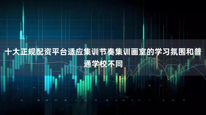 十大正规配资平台适应集训节奏集训画室的学习氛围和普通学校不同