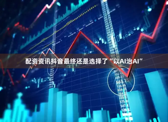 配资资讯抖音最终还是选择了“以AI治AI”