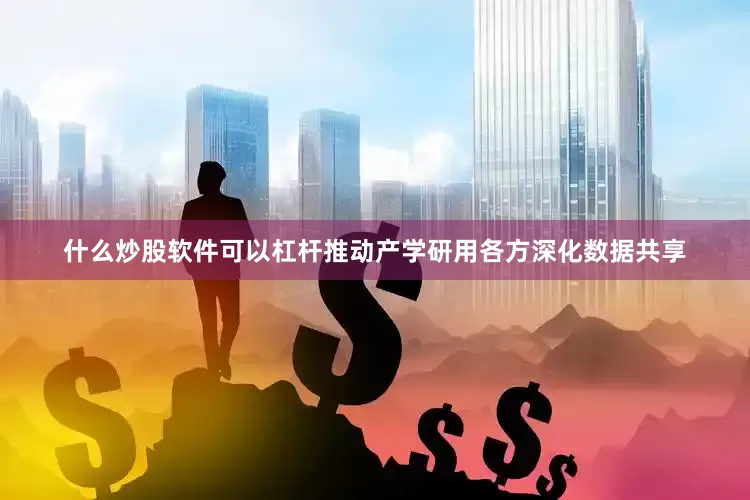 什么炒股软件可以杠杆推动产学研用各方深化数据共享