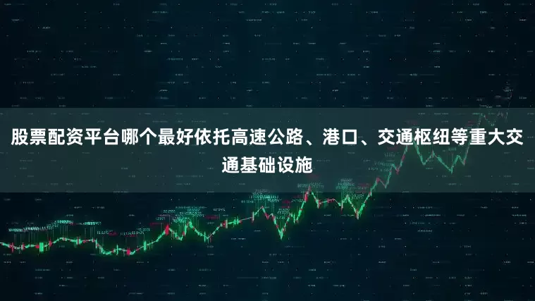 股票配资平台哪个最好依托高速公路、港口、交通枢纽等重大交通基础设施